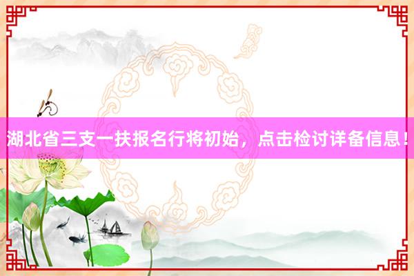 湖北省三支一扶报名行将初始，点击检讨详备信息！