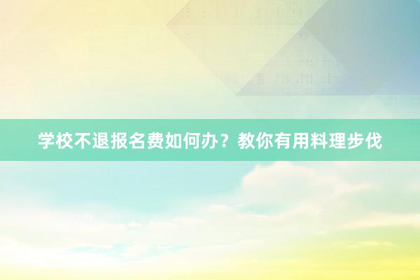 学校不退报名费如何办？教你有用料理步伐