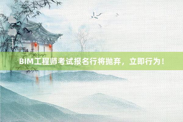 BIM工程师考试报名行将抛弃，立即行为！