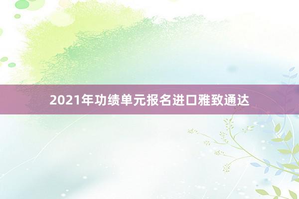 2021年功绩单元报名进口雅致通达