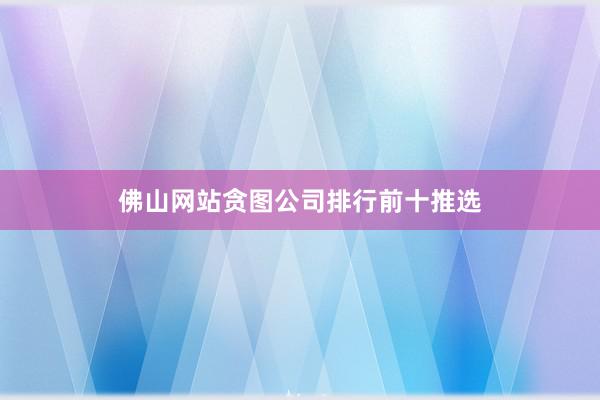 佛山网站贪图公司排行前十推选