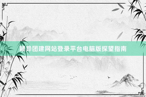 颖异团建网站登录平台电脑版探望指南