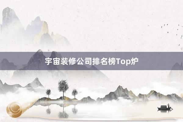 宇宙装修公司排名榜Top炉