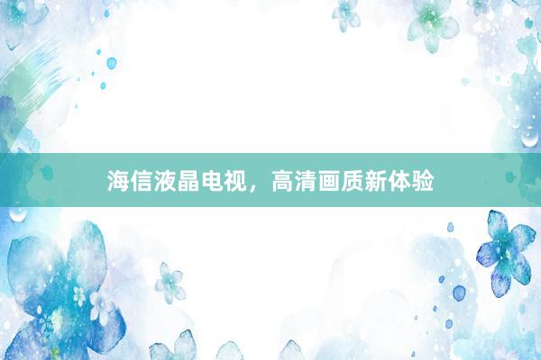 海信液晶电视，高清画质新体验
