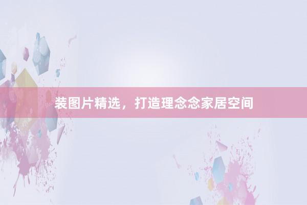 装图片精选，打造理念念家居空间