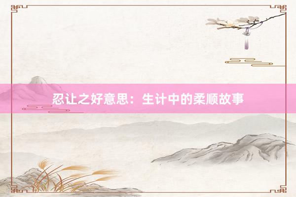 忍让之好意思：生计中的柔顺故事