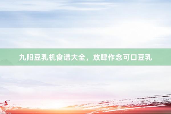 九阳豆乳机食谱大全，放肆作念可口豆乳