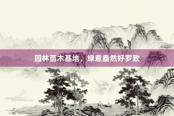 园林苗木基地，绿意盎然好罗致
