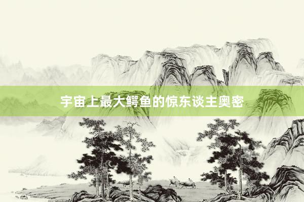 宇宙上最大鳄鱼的惊东谈主奥密