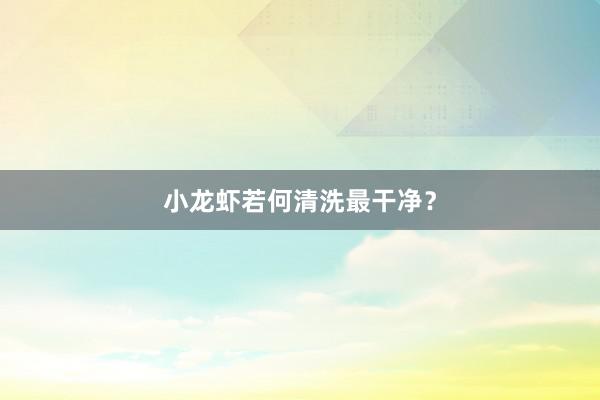 小龙虾若何清洗最干净？